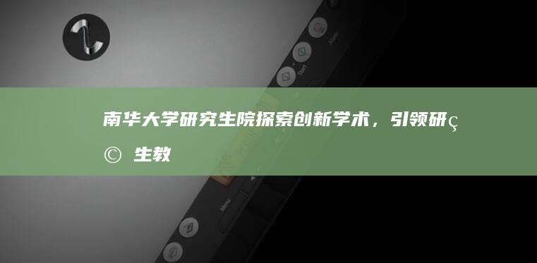 南华大学研究生院：探索创新学术，引领研究生教育新高度